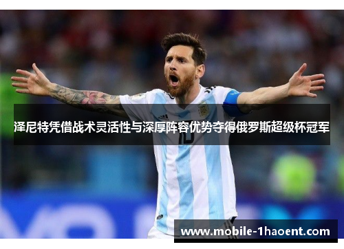 泽尼特凭借战术灵活性与深厚阵容优势夺得俄罗斯超级杯冠军 泽尼特凭借战术灵活性与深厚阵容优势夺得俄罗斯超级杯冠军