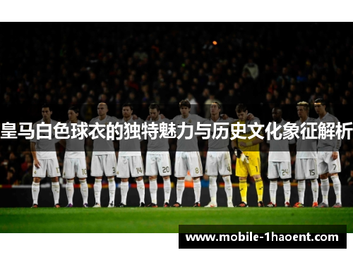 皇马白色球衣的独特魅力与历史文化象征解析 皇马白色球衣的独特魅力与历史文化象征解析