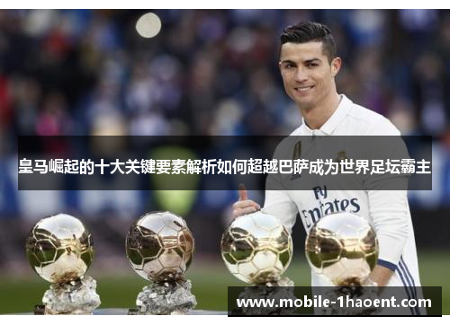 皇马崛起的十大关键要素解析如何超越巴萨成为世界足坛霸主 皇马崛起的十大关键要素解析如何超越巴萨成为世界足坛霸主