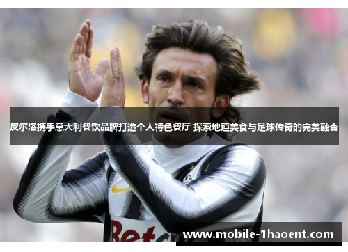 皮尔洛携手意大利餐饮品牌打造个人特色餐厅 探索地道美食与足球传奇的完美融合 皮尔洛携手意大利餐饮品牌打造个人特色餐厅 探索地道美食与足球传奇的完美融合