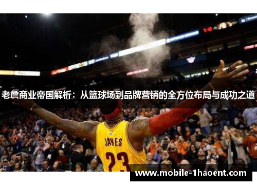 老詹商业帝国解析:从篮球场到品牌营销的全方位布局与成功之道 老詹商业帝国解析:从篮球场到品牌营销的全方位布局与成功之道