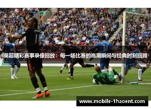 英超精彩赛事录像回放：每一场比赛的高潮瞬间与经典时刻回顾