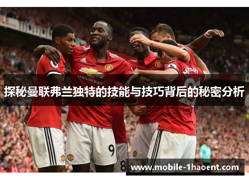 探秘曼联弗兰独特的技能与技巧背后的秘密分析