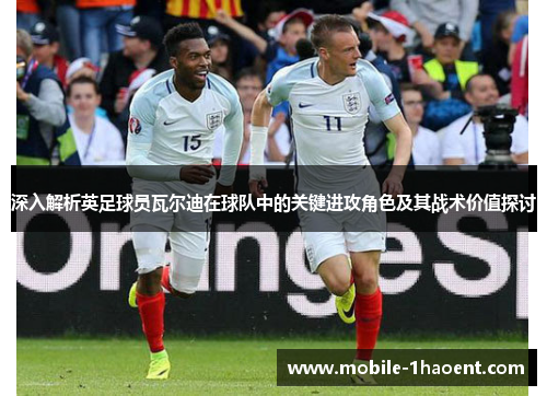 深入解析英足球员瓦尔迪在球队中的关键进攻角色及其战术价值探讨