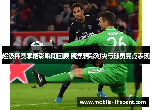 超级杯赛季精彩瞬间回顾 聚焦精彩对决与球员亮点表现 超级杯赛季精彩瞬间回顾 聚焦精彩对决与球员亮点表现