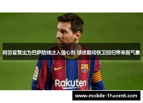 阿劳霍复出为巴萨防线注入强心剂 球迷期待铁卫回归带来新气象 阿劳霍复出为巴萨防线注入强心剂 球迷期待铁卫回归带来新气象