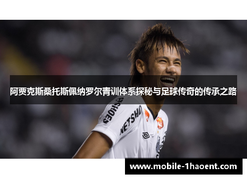 阿贾克斯桑托斯佩纳罗尔青训体系探秘与足球传奇的传承之路 阿贾克斯桑托斯佩纳罗尔青训体系探秘与足球传奇的传承之路