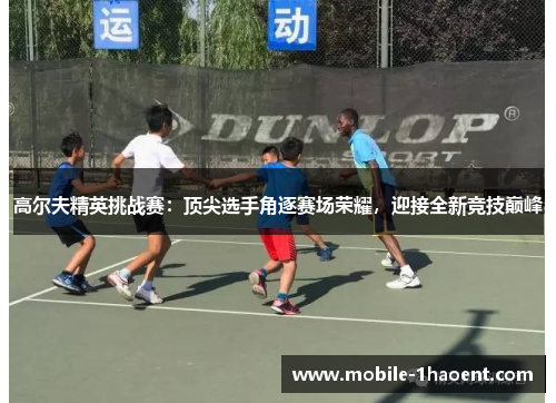 高尔夫精英挑战赛：顶尖选手角逐赛场荣耀，迎接全新竞技巅峰