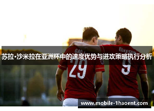 苏拉·沙米拉在亚洲杯中的速度优势与进攻策略执行分析