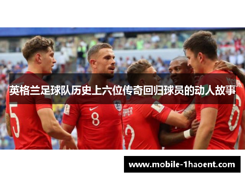 英格兰足球队历史上六位传奇回归球员的动人故事