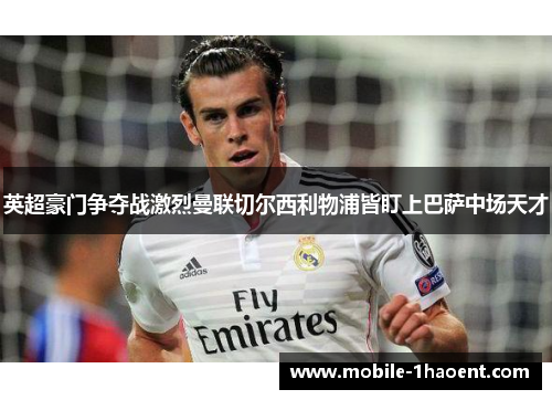 英超豪门争夺战激烈曼联切尔西利物浦皆盯上巴萨中场天才