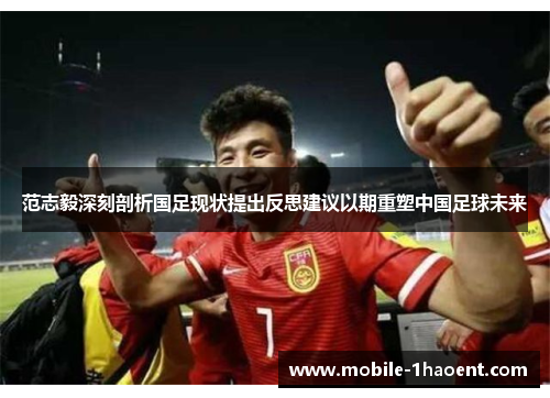 范志毅深刻剖析国足现状提出反思建议以期重塑中国足球未来