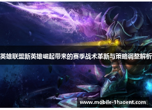 英雄联盟新英雄崛起带来的赛季战术革新与策略调整解析 英雄联盟新英雄崛起带来的赛季战术革新与策略调整解析