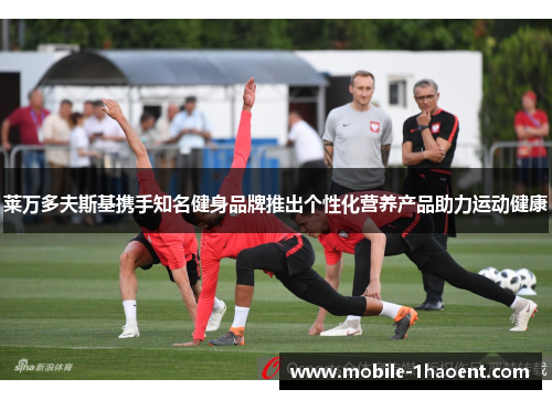 莱万多夫斯基携手知名健身品牌推出个性化营养产品助力运动健康 莱万多夫斯基携手知名健身品牌推出个性化营养产品助力运动健康