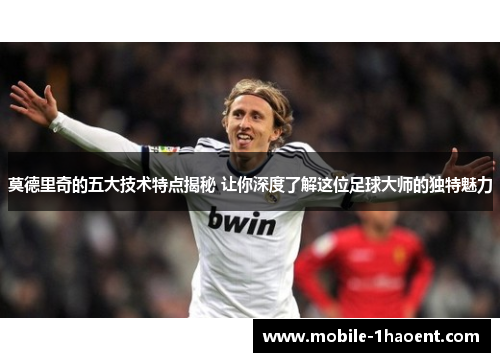 莫德里奇的五大技术特点揭秘 让你深度了解这位足球大师的独特魅力 莫德里奇的五大技术特点揭秘 让你深度了解这位足球大师的独特魅力