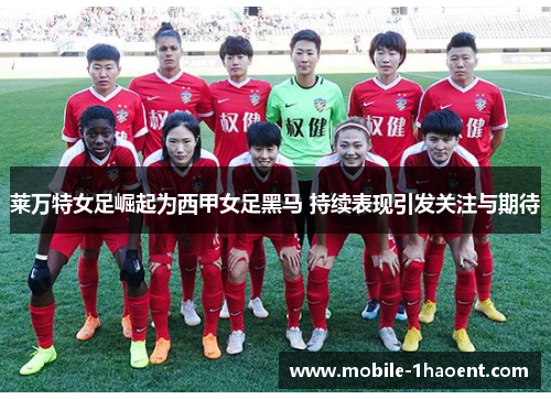 莱万特女足崛起为西甲女足黑马 持续表现引发关注与期待 莱万特女足崛起为西甲女足黑马 持续表现引发关注与期待