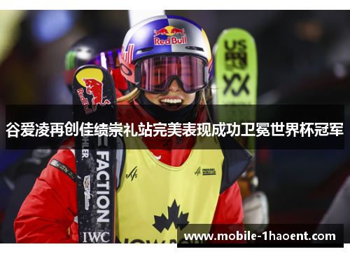 谷爱凌再创佳绩崇礼站完美表现成功卫冕世界杯冠军