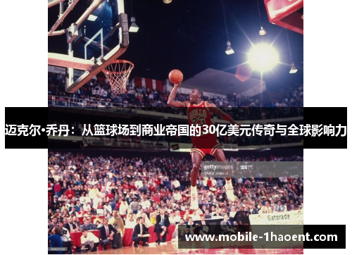 迈克尔·乔丹：从篮球场到商业帝国的30亿美元传奇与全球影响力