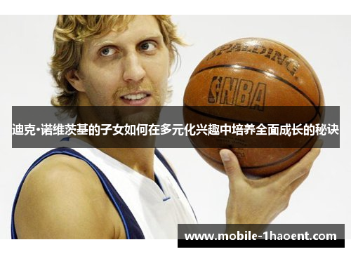 迪克·诺维茨基的子女如何在多元化兴趣中培养全面成长的秘诀