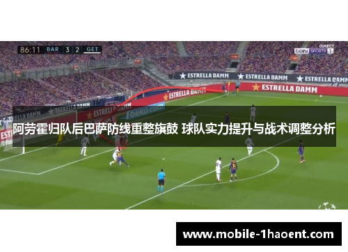 阿劳霍归队后巴萨防线重整旗鼓 球队实力提升与战术调整分析