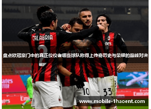 盘点欧冠豪门中的真正佼佼者哪些球队称得上传奇历史与荣耀的巅峰对决