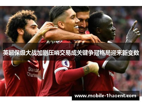 英超保级大战加剧压哨交易成关键争冠格局迎来新变数