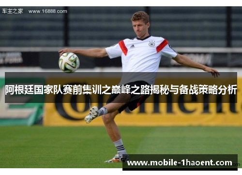 阿根廷国家队赛前集训之巅峰之路揭秘与备战策略分析 阿根廷国家队赛前集训之巅峰之路揭秘与备战策略分析