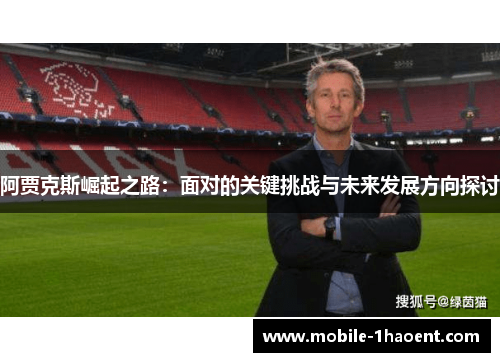 阿贾克斯崛起之路:面对的关键挑战与未来发展方向探讨 阿贾克斯崛起之路:面对的关键挑战与未来发展方向探讨