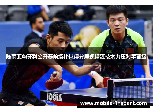 陈雨菲匈牙利公开赛前场扑球得分展现精湛技术力压对手晋级