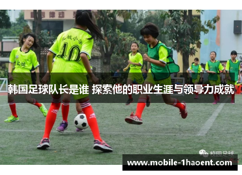 韩国足球队长是谁 探索他的职业生涯与领导力成就