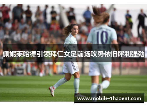 佩妮莱哈德引领拜仁女足前场攻势依旧犀利强劲 佩妮莱哈德引领拜仁女足前场攻势依旧犀利强劲